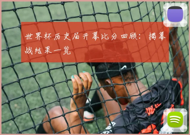 世界杯历史届开幕比分回顾:揭幕战结果一览