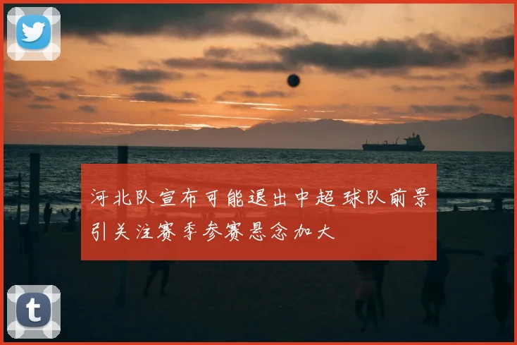 河北队宣布可能退出中超 球队前景引关注赛季参赛悬念加大