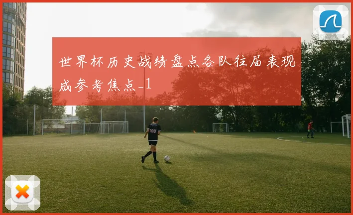 世界杯历史战绩盘点各队往届表现成参考焦点_1