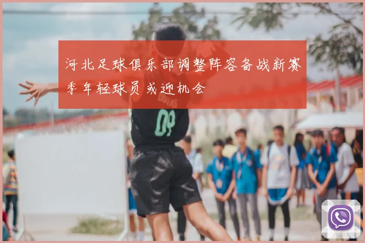 河北足球俱乐部调整阵容备战新赛季年轻球员或迎机会