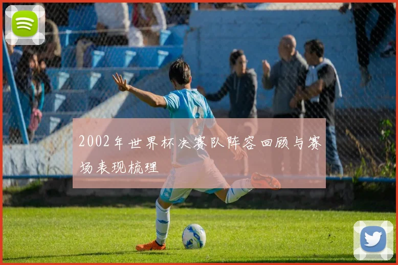 2002年世界杯决赛队阵容回顾与赛场表现梳理