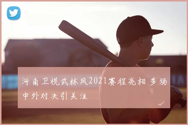 河南卫视武林风2021赛程亮相 多场中外对决引关注