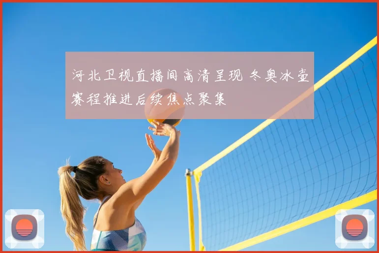 河北卫视直播间高清呈现 冬奥冰壶赛程推进后续焦点聚集