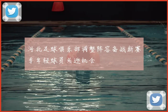 河北足球俱乐部调整阵容备战新赛季年轻球员或迎机会