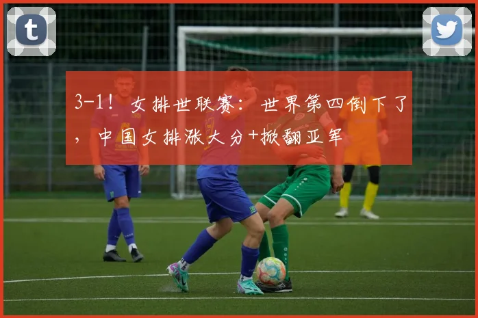 3-1!女排世联赛:世界第四倒下了,中国女排涨大分+掀翻亚军