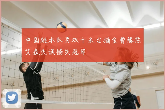 中国跳水队男双十米台摘金曹缘陈艾森失误憾失冠军