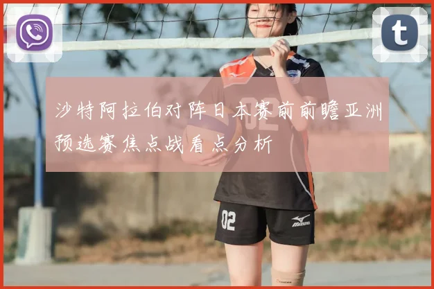 沙特阿拉伯对阵日本赛前前瞻亚洲预选赛焦点战看点分析