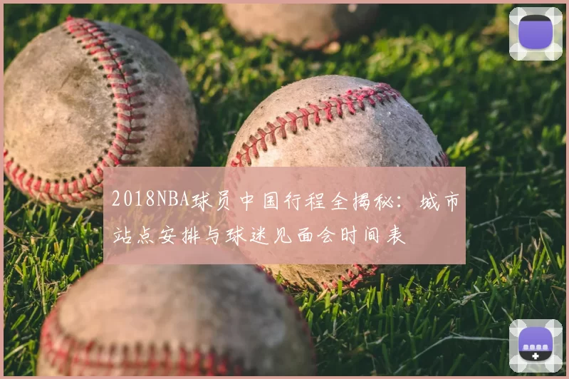 2018NBA球员中国行程全揭秘:城市站点安排与球迷见面会时间表