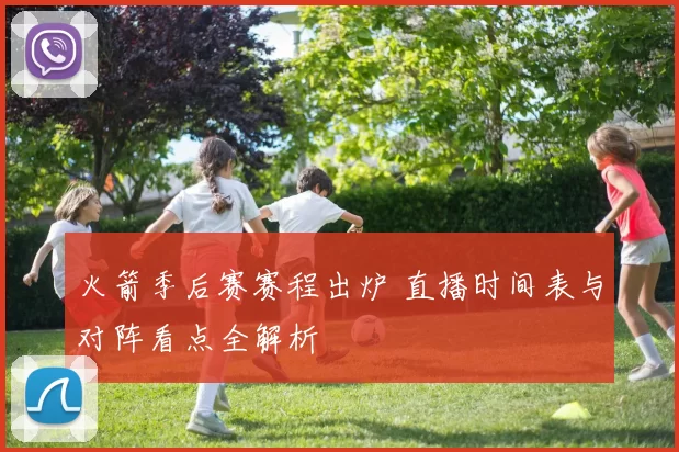 火箭季后赛赛程出炉 直播时间表与对阵看点全解析