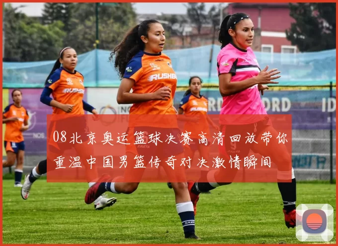 08北京奥运篮球决赛高清回放带你重温中国男篮传奇对决激情瞬间
