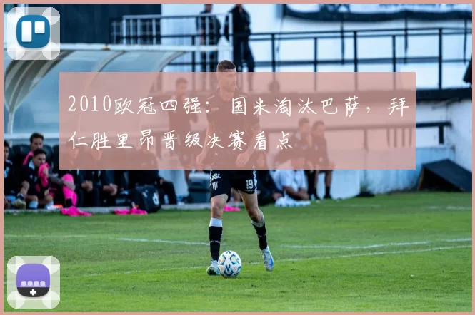2010欧冠四强：国米淘汰巴萨，拜仁胜里昂晋级决赛看点