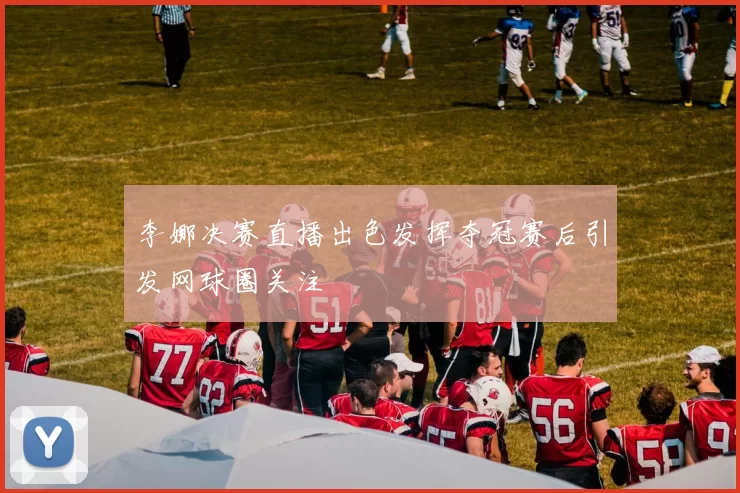 李娜决赛直播出色发挥夺冠赛后引发网球圈关注