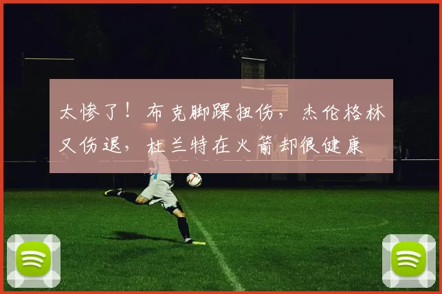 太惨了！布克脚踝扭伤，杰伦格林又伤退，杜兰特在火箭却很健康