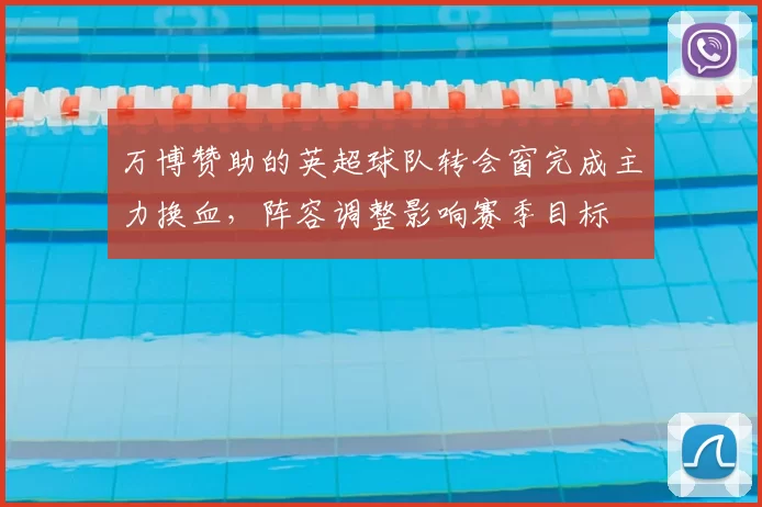 万博赞助的英超球队转会窗完成主力换血，阵容调整影响赛季目标