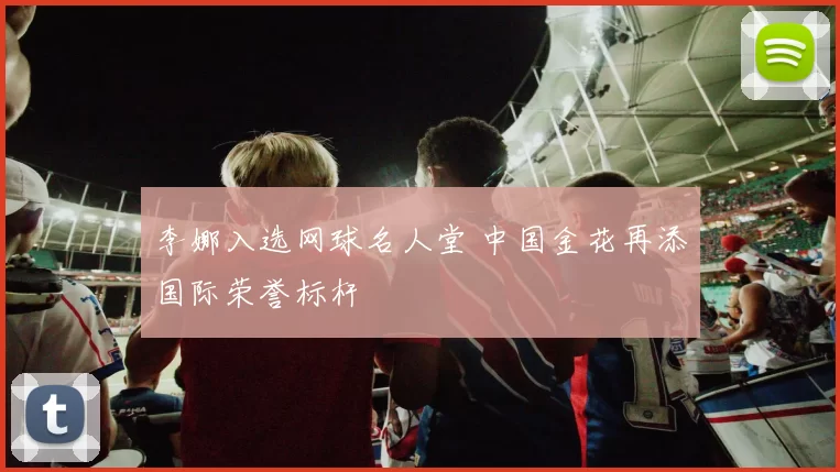 李娜入选网球名人堂 中国金花再添国际荣誉标杆