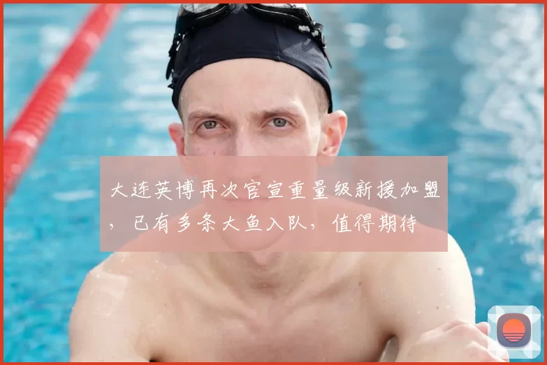 大连英博再次官宣重量级新援加盟，已有多条大鱼入队，值得期待