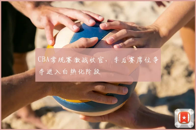 CBA常规赛激战收官,季后赛席位争夺进入白热化阶段