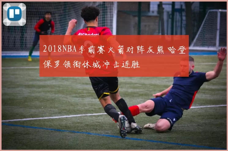 2018NBA季前赛火箭对阵灰熊 哈登保罗领衔休城冲击连胜