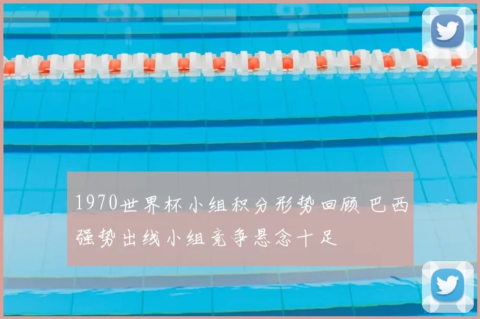 1970世界杯小组积分形势回顾 巴西强势出线小组竞争悬念十足