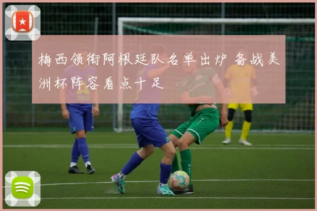 梅西领衔阿根廷队名单出炉 备战美洲杯阵容看点十足