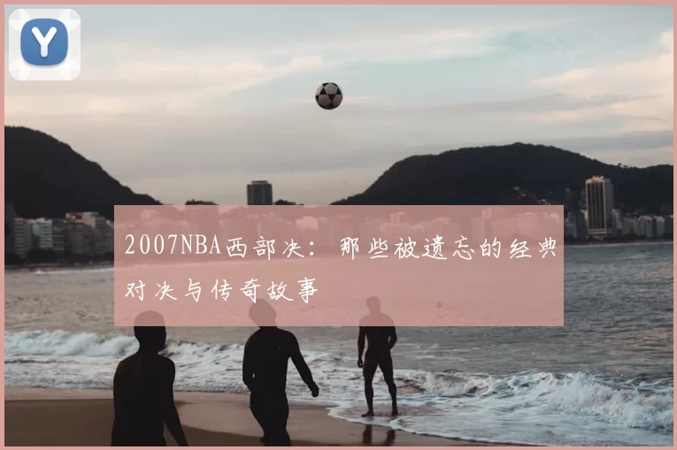 2007NBA西部决：那些被遗忘的经典对决与传奇故事