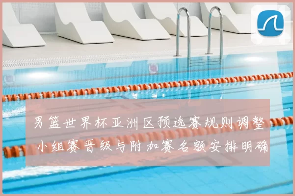 男篮世界杯亚洲区预选赛规则调整 小组赛晋级与附加赛名额安排明确