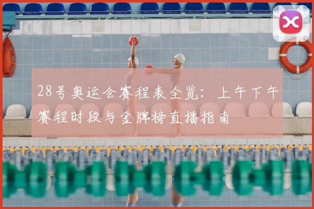 28号奥运会赛程表全览:上午下午赛程时段与金牌榜直播指南