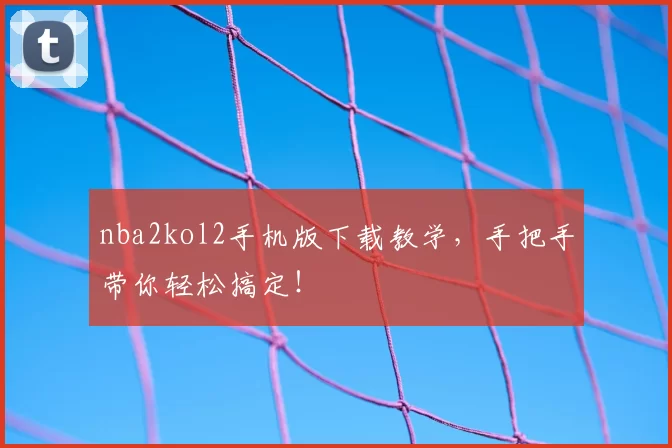 nba2kol2手机版下载教学,手把手带你轻松搞定!