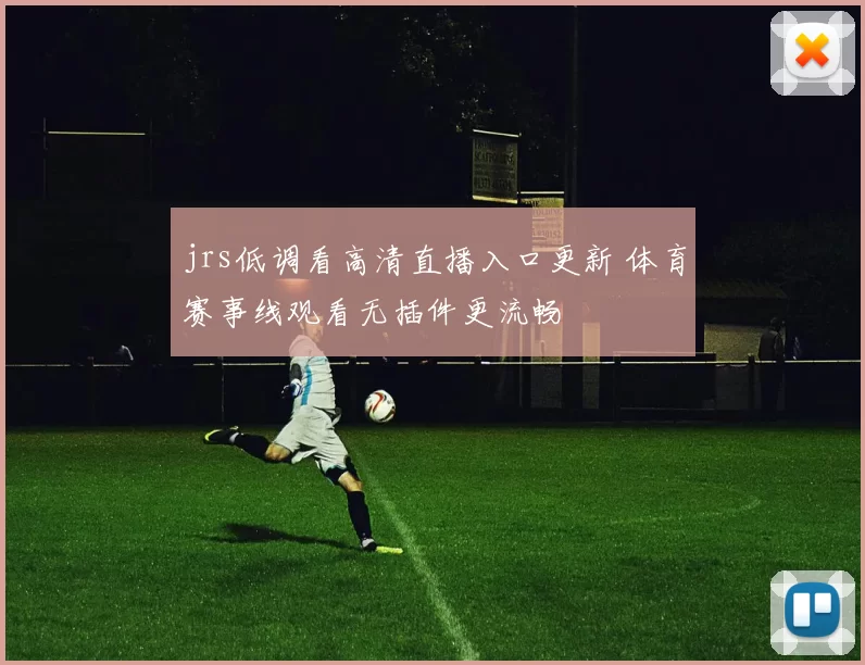 jrs低调看高清直播入口更新 体育赛事线观看无插件更流畅