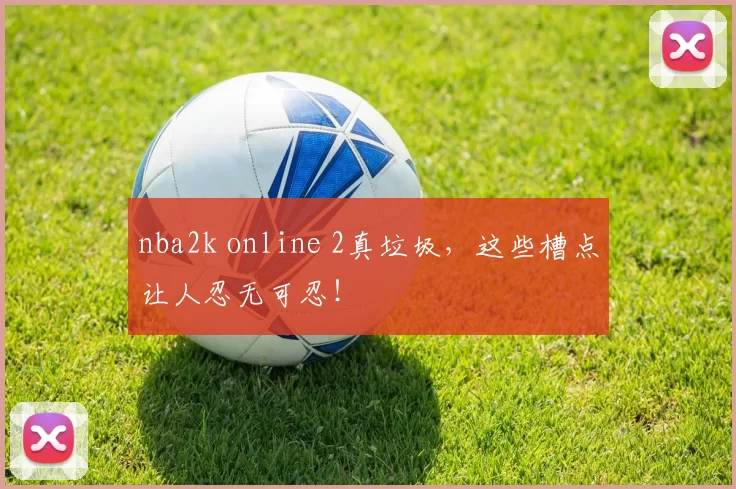 nba2k online 2真垃圾，这些槽点让人忍无可忍！