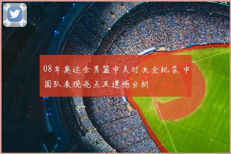 08年奥运会男篮中美对决全纪录 中国队表现亮点及遗憾分析