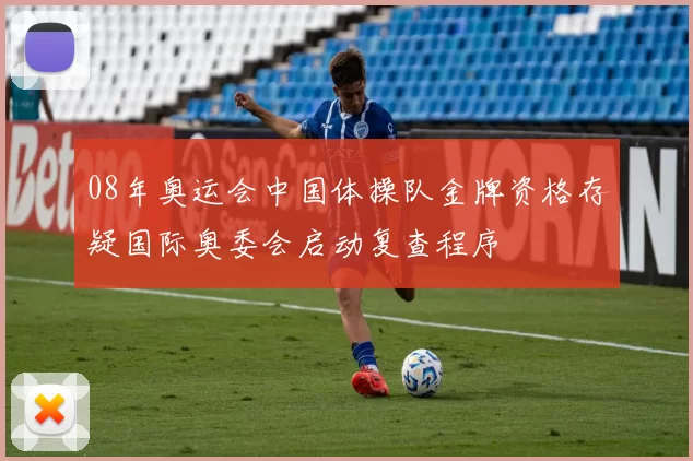 08年奥运会中国体操队金牌资格存疑国际奥委会启动复查程序