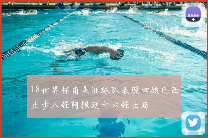 18世界杯南美洲球队表现回顾巴西止步八强阿根廷十六强出局