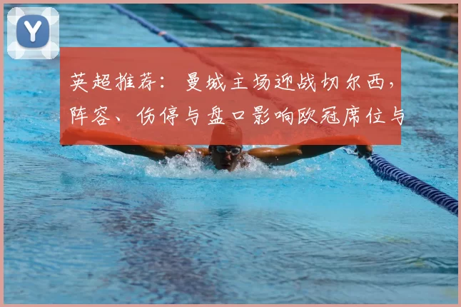英超推荐：曼城主场迎战切尔西，阵容、伤停与盘口影响欧冠席位与积分争夺