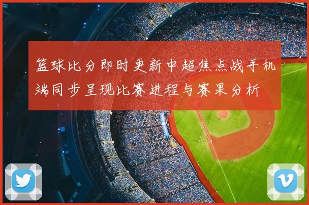 篮球比分即时更新中超焦点战手机端同步呈现比赛进程与赛果分析