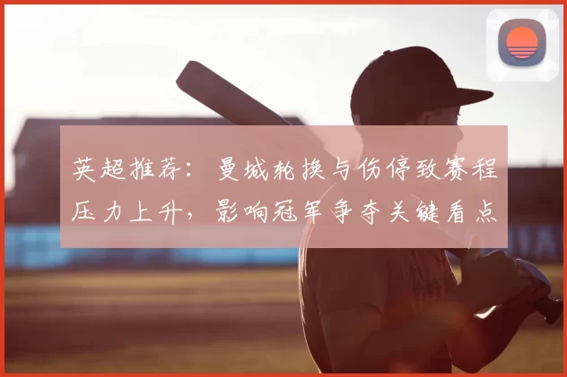 英超推荐：曼城轮换与伤停致赛程压力上升，影响冠军争夺关键看点