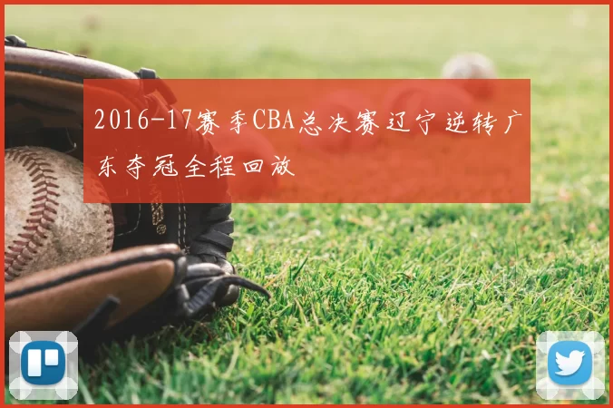 2016-17赛季CBA总决赛辽宁逆转广东夺冠全程回放