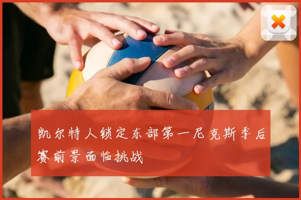 凯尔特人锁定东部第一尼克斯季后赛前景面临挑战