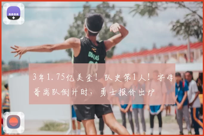 3年1.75亿美金!队史第1人!字母哥离队倒计时,勇士报价出炉