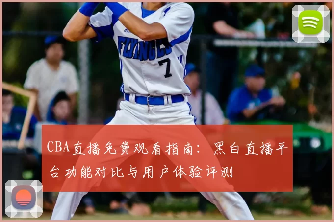 CBA直播免费观看指南:黑白直播平台功能对比与用户体验评测