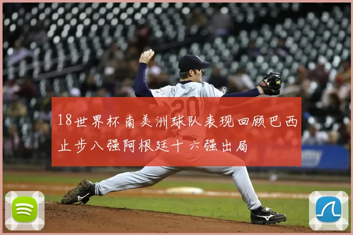 18世界杯南美洲球队表现回顾巴西止步八强阿根廷十六强出局