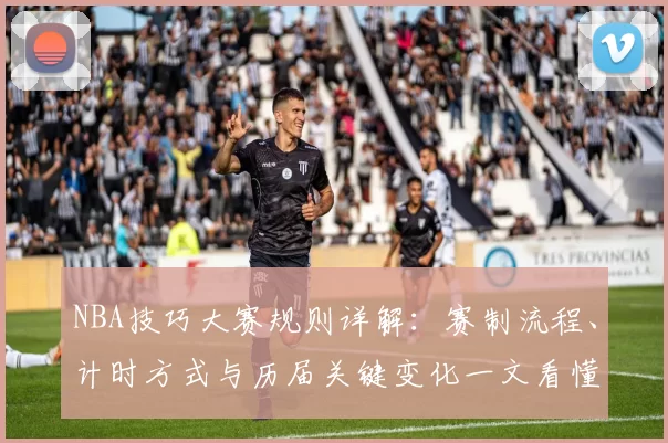 NBA技巧大赛规则详解：赛制流程、计时方式与历届关键变化一文看懂