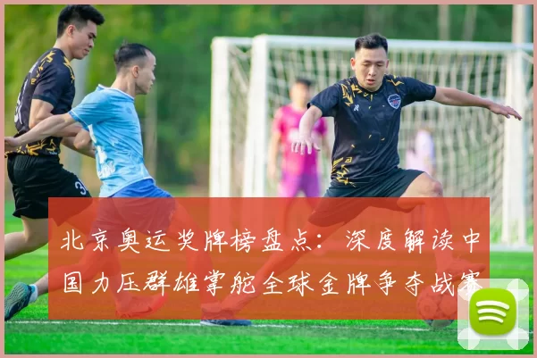 北京奥运奖牌榜盘点：深度解读中国力压群雄掌舵全球金牌争夺战赛期高潮