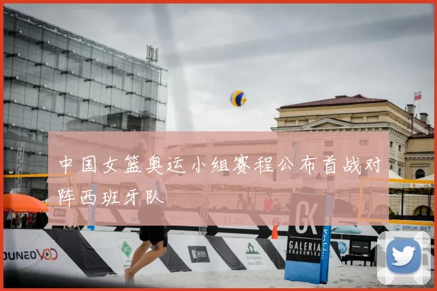 中国女篮奥运小组赛程公布首战对阵西班牙队