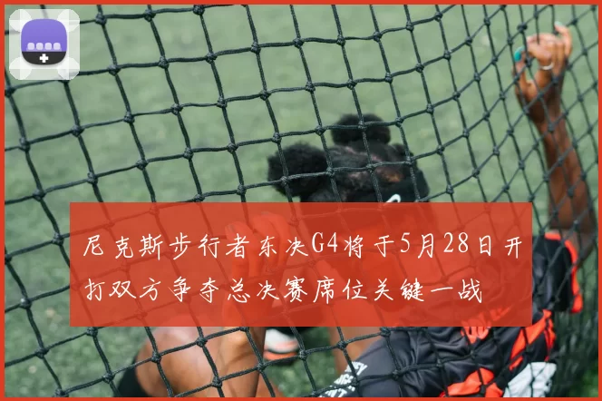 尼克斯步行者东决G4将于5月28日开打双方争夺总决赛席位关键一战