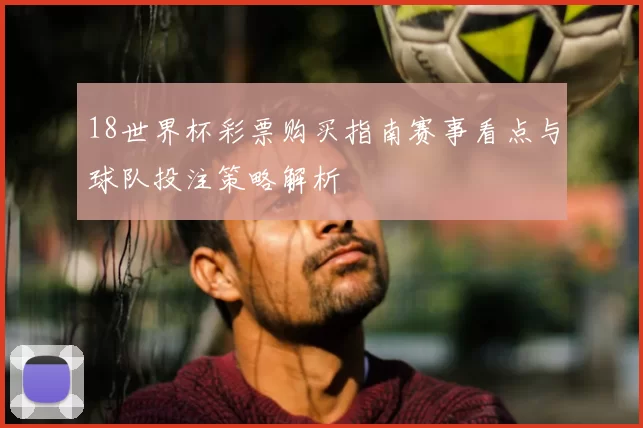 18世界杯彩票购买指南赛事看点与球队投注策略解析