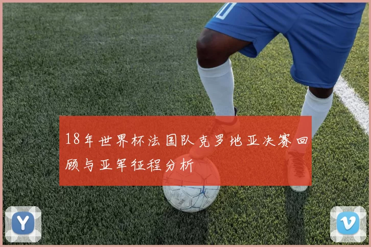 18年世界杯法国队克罗地亚决赛回顾与亚军征程分析