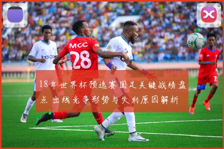 18年世界杯预选赛国足关键战绩盘点 出线竞争形势与失利原因解析