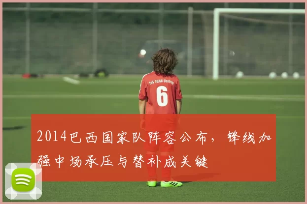 2014巴西国家队阵容公布，锋线加强中场承压与替补成关键