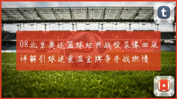 08北京奥运篮球经典战役录像回放详解引球迷重温金牌争夺战燃情
